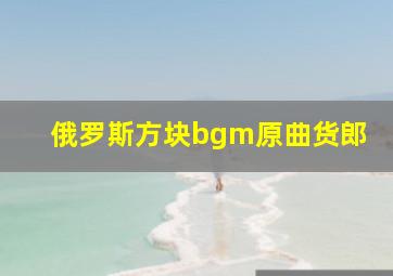 俄罗斯方块bgm原曲货郎