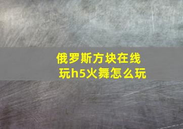 俄罗斯方块在线玩h5火舞怎么玩