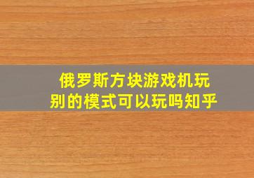 俄罗斯方块游戏机玩别的模式可以玩吗知乎