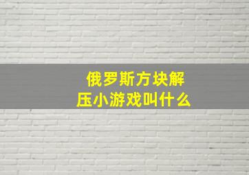 俄罗斯方块解压小游戏叫什么