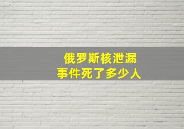 俄罗斯核泄漏事件死了多少人