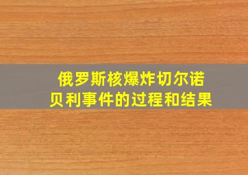 俄罗斯核爆炸切尔诺贝利事件的过程和结果