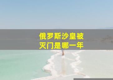 俄罗斯沙皇被灭门是哪一年