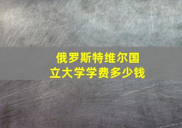 俄罗斯特维尔国立大学学费多少钱