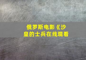 俄罗斯电影《沙皇的士兵在线观看