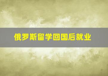 俄罗斯留学回国后就业