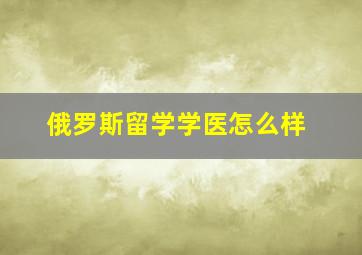 俄罗斯留学学医怎么样