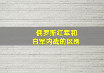 俄罗斯红军和白军内战的区别