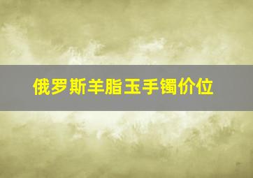 俄罗斯羊脂玉手镯价位