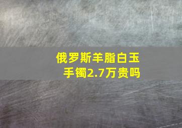 俄罗斯羊脂白玉手镯2.7万贵吗