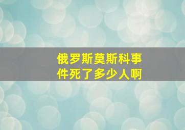 俄罗斯莫斯科事件死了多少人啊