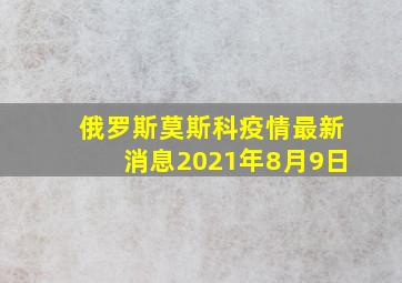 俄罗斯莫斯科疫情最新消息2021年8月9日