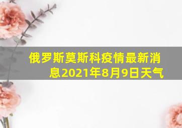 俄罗斯莫斯科疫情最新消息2021年8月9日天气