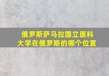 俄罗斯萨马拉国立医科大学在俄罗斯的哪个位置