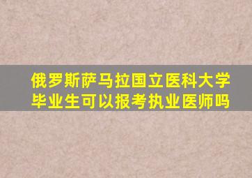 俄罗斯萨马拉国立医科大学毕业生可以报考执业医师吗