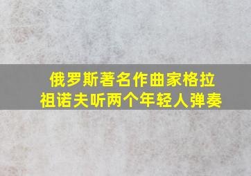 俄罗斯著名作曲家格拉祖诺夫听两个年轻人弹奏