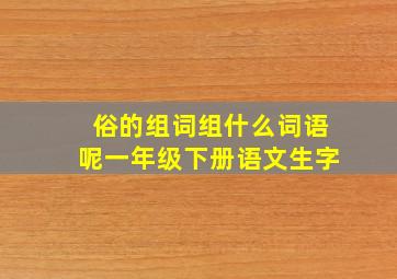 俗的组词组什么词语呢一年级下册语文生字