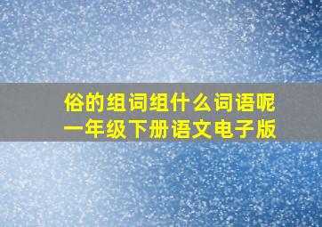 俗的组词组什么词语呢一年级下册语文电子版