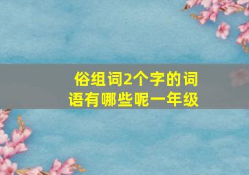 俗组词2个字的词语有哪些呢一年级