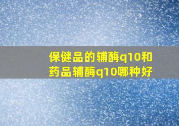 保健品的辅酶q10和药品辅酶q10哪种好