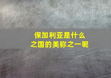 保加利亚是什么之国的美称之一呢