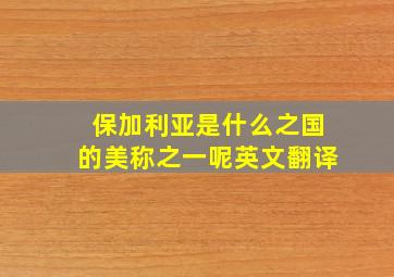 保加利亚是什么之国的美称之一呢英文翻译