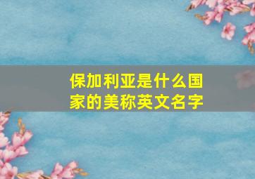 保加利亚是什么国家的美称英文名字