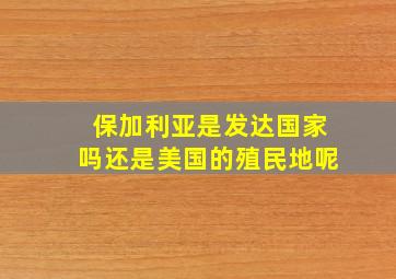 保加利亚是发达国家吗还是美国的殖民地呢