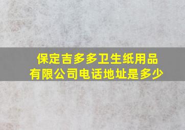 保定吉多多卫生纸用品有限公司电话地址是多少