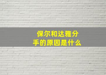 保尔和达雅分手的原因是什么