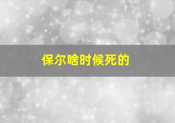 保尔啥时候死的