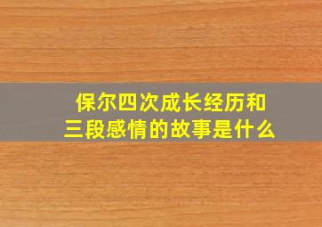 保尔四次成长经历和三段感情的故事是什么