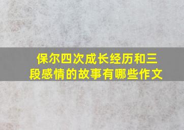 保尔四次成长经历和三段感情的故事有哪些作文