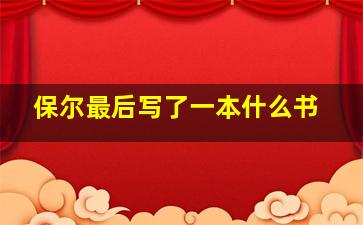 保尔最后写了一本什么书