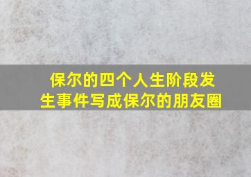 保尔的四个人生阶段发生事件写成保尔的朋友圈