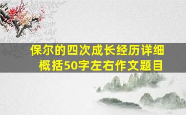 保尔的四次成长经历详细概括50字左右作文题目