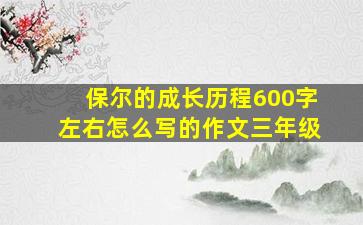 保尔的成长历程600字左右怎么写的作文三年级