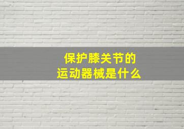 保护膝关节的运动器械是什么