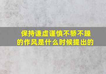 保持谦虚谨慎不骄不躁的作风是什么时候提出的