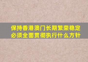 保持香港澳门长期繁荣稳定必须全面贯彻执行什么方针