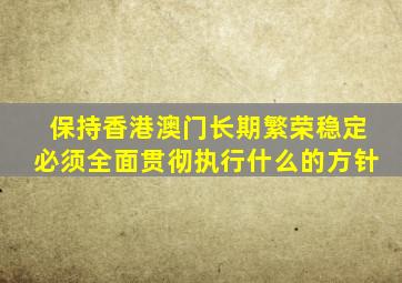 保持香港澳门长期繁荣稳定必须全面贯彻执行什么的方针