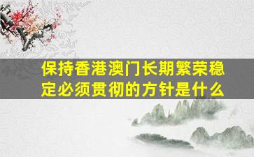 保持香港澳门长期繁荣稳定必须贯彻的方针是什么