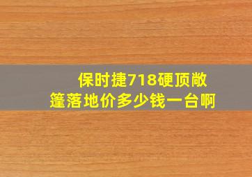 保时捷718硬顶敞篷落地价多少钱一台啊