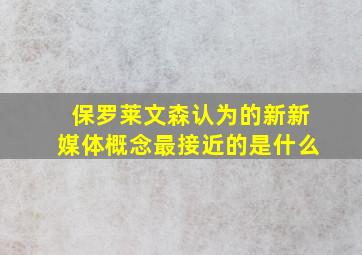 保罗莱文森认为的新新媒体概念最接近的是什么