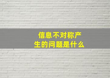 信息不对称产生的问题是什么