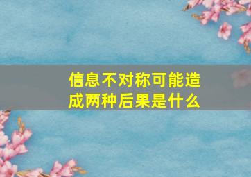 信息不对称可能造成两种后果是什么