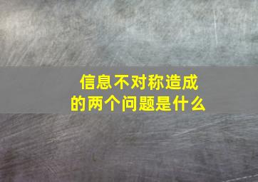 信息不对称造成的两个问题是什么