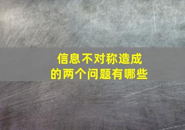 信息不对称造成的两个问题有哪些