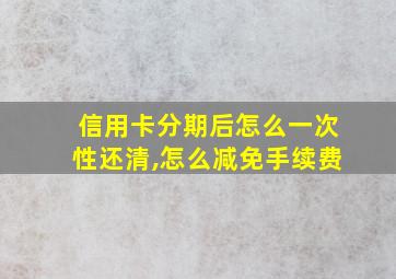 信用卡分期后怎么一次性还清,怎么减免手续费