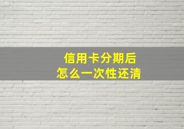 信用卡分期后怎么一次性还清